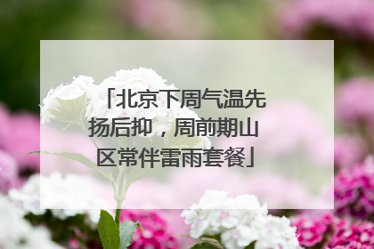 北京下周气温先扬后抑，周前期山区常伴雷雨套餐