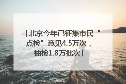 北京今年已征集市民“点检”意见4.5万次，抽检1.8万批次