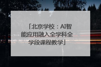 北京学校：AI智能应用融入全学科全学段课程教学