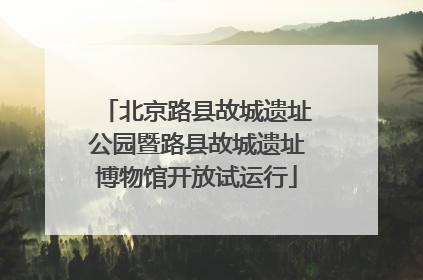 北京路县故城遗址公园暨路县故城遗址博物馆开放试运行