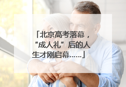 北京高考落幕，“成人礼”后的人生才刚启幕……