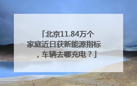 北京11.84万个家庭近日获新能源指标，车辆去哪充电？