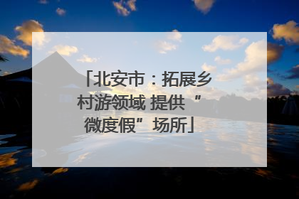 北安市：拓展乡村游领域 提供“微度假”场所