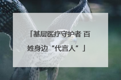 基层医疗守护者 百姓身边“代言人”