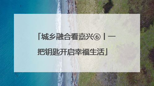 城乡融合看嘉兴⑥丨一把钥匙开启幸福生活