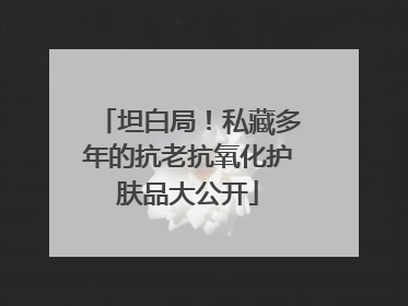 坦白局！私藏多年的抗老抗氧化护肤品大公开