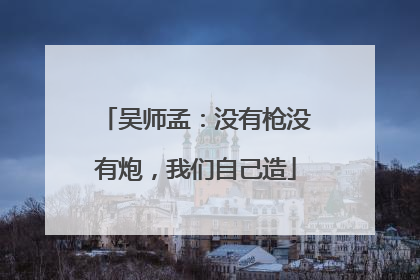 吴师孟：没有枪没有炮，我们自己造