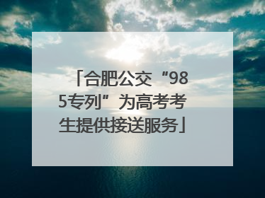 合肥公交“985专列”为高考考生提供接送服务