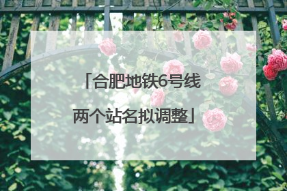 合肥地铁6号线两个站名拟调整