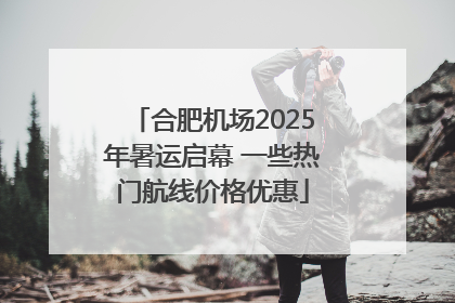 合肥机场2025年暑运启幕 一些热门航线价格优惠