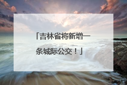 吉林省将新增一条城际公交！