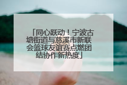 同心跃动！宁波古塘街道与慈溪市新联会篮球友谊赛点燃团结协作新热度