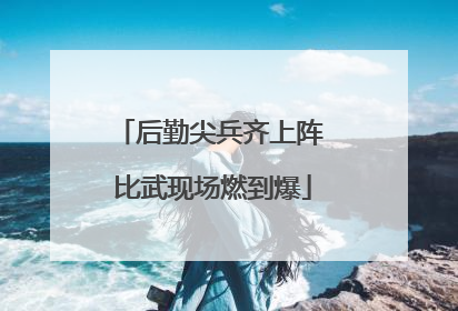 后勤尖兵齐上阵 比武现场燃到爆