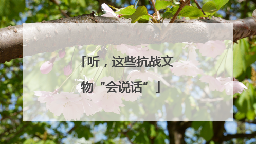 听，这些抗战文物“会说话”