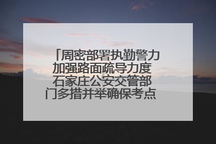 周密部署执勤警力 加强路面疏导力度 石家庄公安交管部门多措并举确保考点周边交通环境良好