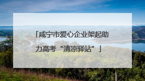 咸宁市爱心企业架起助力高考“清凉驿站”