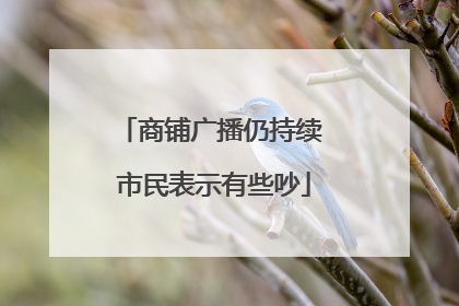 商铺广播仍持续 市民表示有些吵