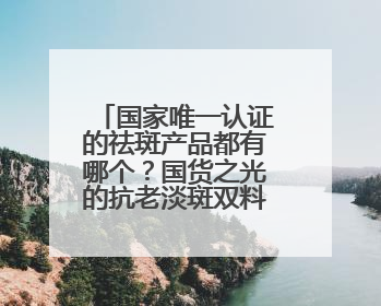国家唯一认证的祛斑产品都有哪个？国货之光的抗老淡斑双料选手