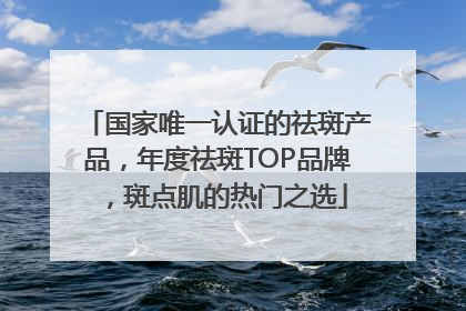 国家唯一认证的祛斑产品，年度祛斑TOP品牌，斑点肌的热门之选
