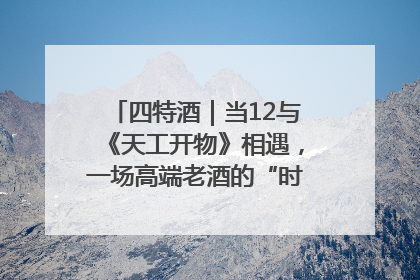 四特酒｜当12与《天工开物》相遇，一场高端老酒的“时间对话”即将启幕
