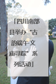 四川南部县举办“古韵端午·文庙寻踪”系列活动