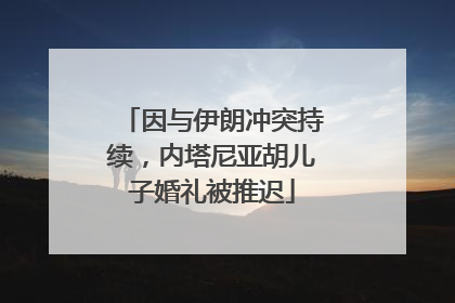 因与伊朗冲突持续，内塔尼亚胡儿子婚礼被推迟