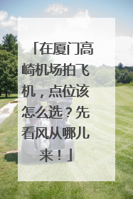在厦门高崎机场拍飞机，点位该怎么选？先看风从哪儿来！