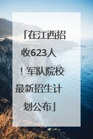 在江西招收623人！军队院校最新招生计划公布