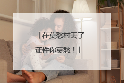 在莫愁村丢了证件你莫愁！
