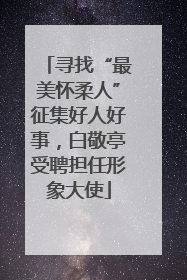 寻找“最美怀柔人”征集好人好事，白敬亭受聘担任形象大使