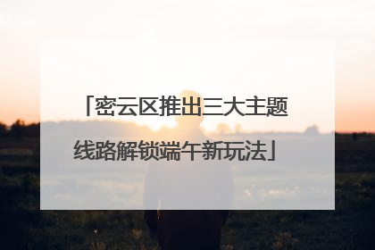 密云区推出三大主题线路解锁端午新玩法