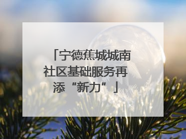 宁德蕉城城南社区基础服务再添“新力”