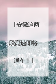 安徽这两段高速即将通车！