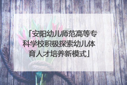 安阳幼儿师范高等专科学校积极探索幼儿体育人才培养新模式