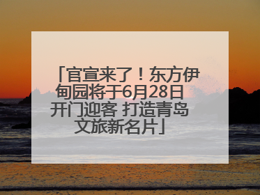 官宣来了！东方伊甸园将于6月28日开门迎客 打造青岛文旅新名片