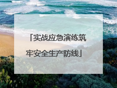 实战应急演练筑牢安全生产防线