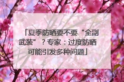 夏季防晒要不要“全副武装”？专家：过度防晒可能引发多种问题