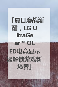 夏日鏖战渐酣，LG UltraGear™ OLED电竞显示器解锁游戏新境界