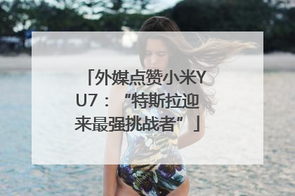 外媒点赞小米YU7：“特斯拉迎来最强挑战者”