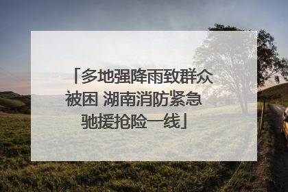 多地强降雨致群众被困 湖南消防紧急驰援抢险一线