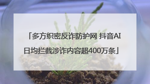 多方织密反诈防护网 抖音AI日均拦截涉诈内容超400万条
