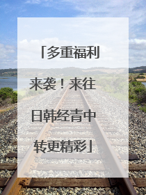多重福利来袭！来往日韩经青中转更精彩