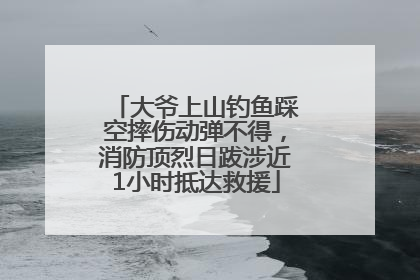 大爷上山钓鱼踩空摔伤动弹不得，消防顶烈日跋涉近1小时抵达救援
