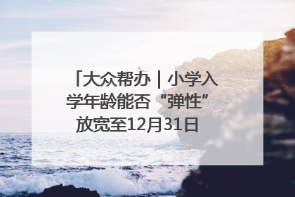 大众帮办｜小学入学年龄能否“弹性”放宽至12月31日？有地方已在探索