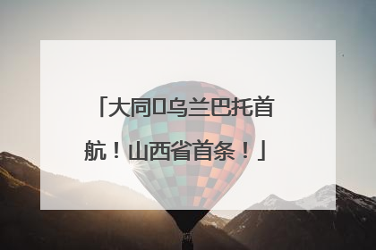 大同⇌乌兰巴托首航！山西省首条！