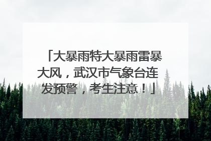 大暴雨特大暴雨雷暴大风，武汉市气象台连发预警，考生注意！
