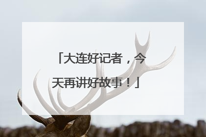 大连好记者，今天再讲好故事！