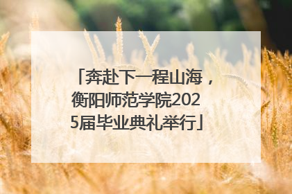 奔赴下一程山海，衡阳师范学院2025届毕业典礼举行
