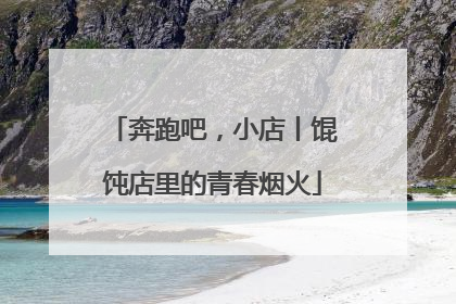 奔跑吧，小店丨馄饨店里的青春烟火