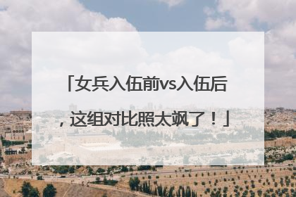 女兵入伍前vs入伍后，这组对比照太飒了！